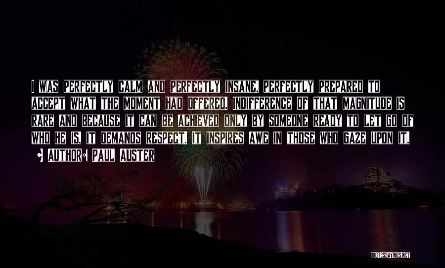 Paul Auster Quotes: I Was Perfectly Calm And Perfectly Insane, Perfectly Prepared To Accept What The Moment Had Offered. Indifference Of That Magnitude