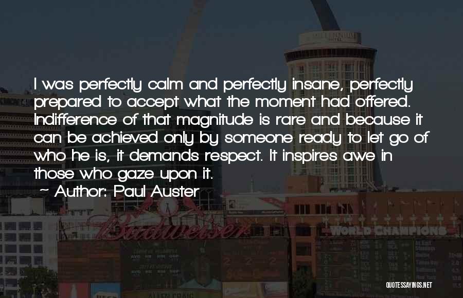 Paul Auster Quotes: I Was Perfectly Calm And Perfectly Insane, Perfectly Prepared To Accept What The Moment Had Offered. Indifference Of That Magnitude