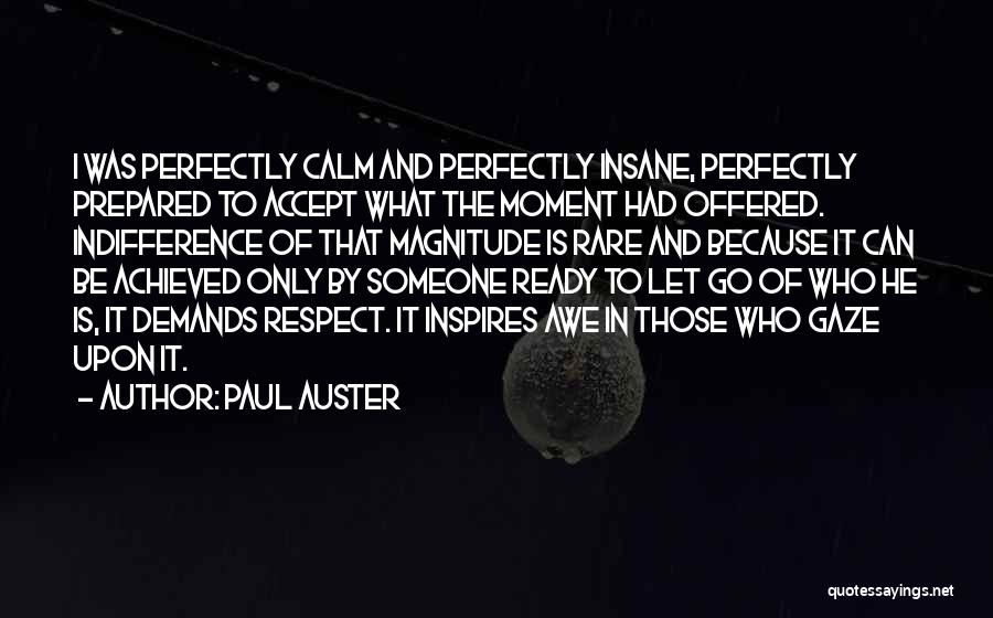 Paul Auster Quotes: I Was Perfectly Calm And Perfectly Insane, Perfectly Prepared To Accept What The Moment Had Offered. Indifference Of That Magnitude