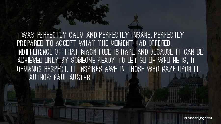 Paul Auster Quotes: I Was Perfectly Calm And Perfectly Insane, Perfectly Prepared To Accept What The Moment Had Offered. Indifference Of That Magnitude