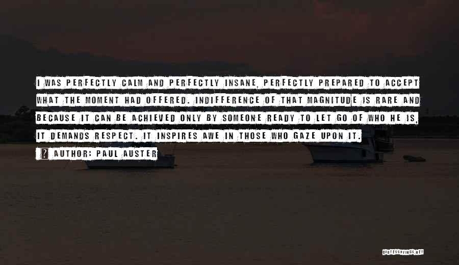 Paul Auster Quotes: I Was Perfectly Calm And Perfectly Insane, Perfectly Prepared To Accept What The Moment Had Offered. Indifference Of That Magnitude