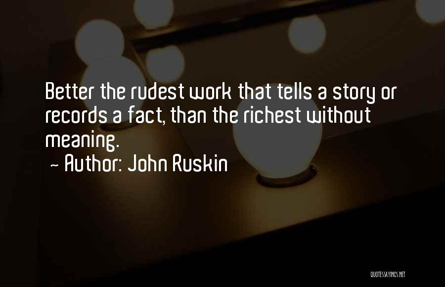 John Ruskin Quotes: Better The Rudest Work That Tells A Story Or Records A Fact, Than The Richest Without Meaning.