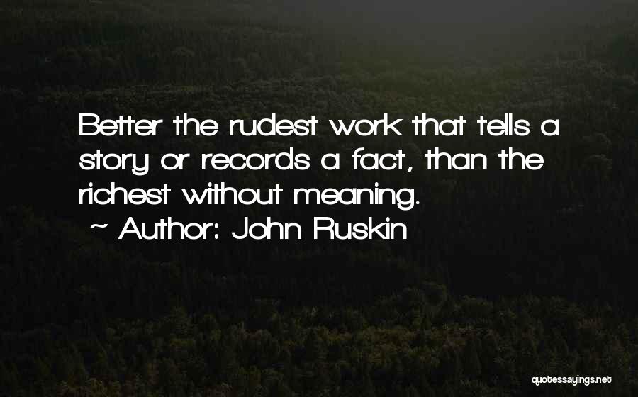 John Ruskin Quotes: Better The Rudest Work That Tells A Story Or Records A Fact, Than The Richest Without Meaning.