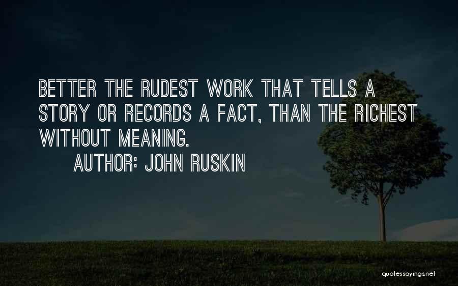John Ruskin Quotes: Better The Rudest Work That Tells A Story Or Records A Fact, Than The Richest Without Meaning.