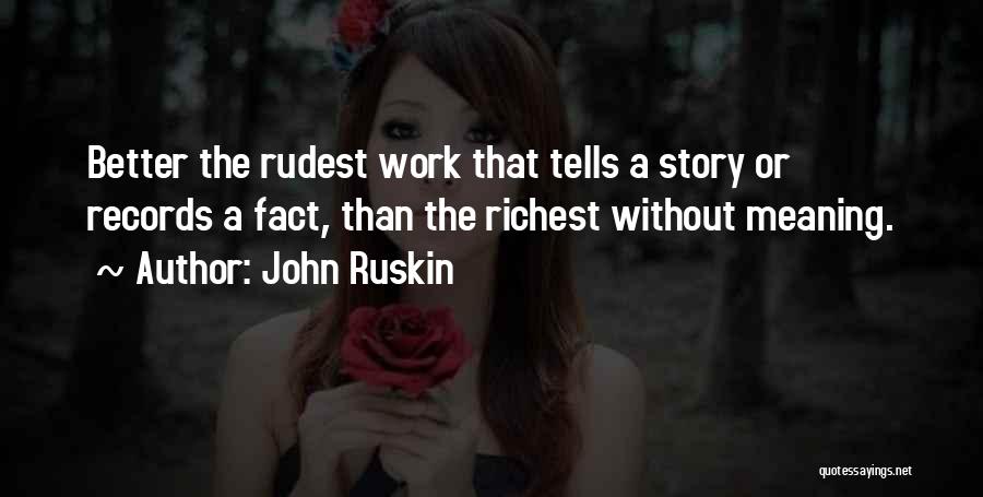John Ruskin Quotes: Better The Rudest Work That Tells A Story Or Records A Fact, Than The Richest Without Meaning.