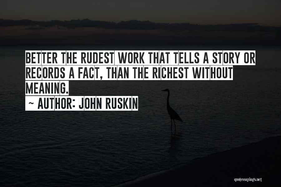 John Ruskin Quotes: Better The Rudest Work That Tells A Story Or Records A Fact, Than The Richest Without Meaning.