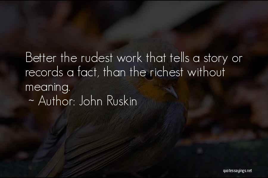 John Ruskin Quotes: Better The Rudest Work That Tells A Story Or Records A Fact, Than The Richest Without Meaning.