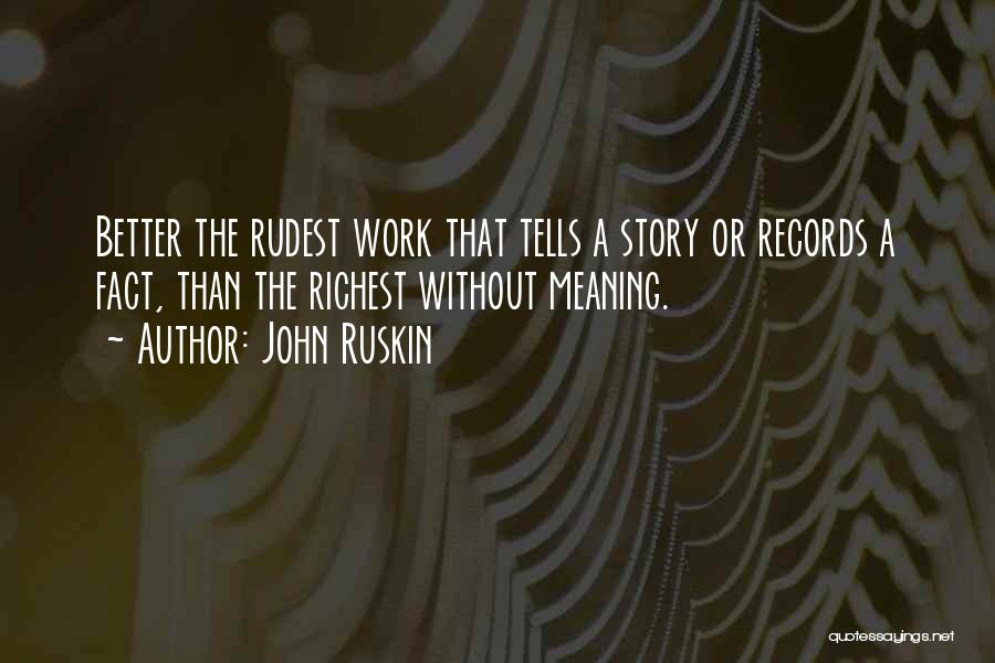 John Ruskin Quotes: Better The Rudest Work That Tells A Story Or Records A Fact, Than The Richest Without Meaning.