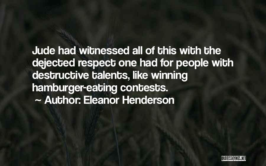 Eleanor Henderson Quotes: Jude Had Witnessed All Of This With The Dejected Respect One Had For People With Destructive Talents, Like Winning Hamburger-eating