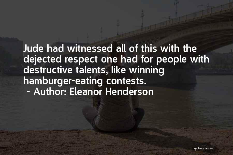 Eleanor Henderson Quotes: Jude Had Witnessed All Of This With The Dejected Respect One Had For People With Destructive Talents, Like Winning Hamburger-eating