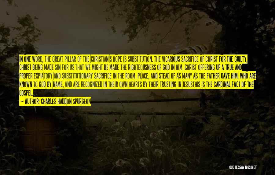 Charles Haddon Spurgeon Quotes: In One Word, The Great Pillar Of The Christian's Hope Is Substitution. The Vicarious Sacrifice Of Christ For The Guilty,