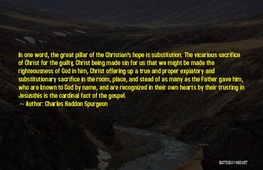 Charles Haddon Spurgeon Quotes: In One Word, The Great Pillar Of The Christian's Hope Is Substitution. The Vicarious Sacrifice Of Christ For The Guilty,