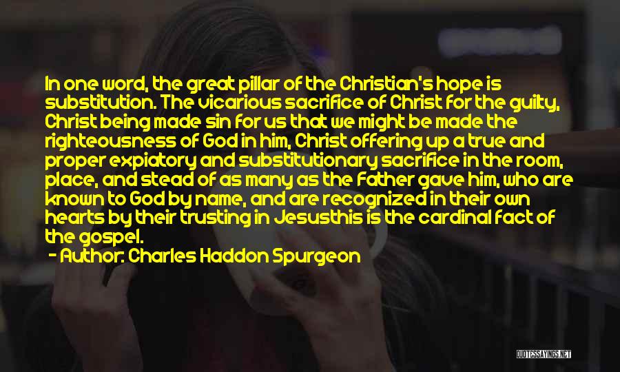 Charles Haddon Spurgeon Quotes: In One Word, The Great Pillar Of The Christian's Hope Is Substitution. The Vicarious Sacrifice Of Christ For The Guilty,