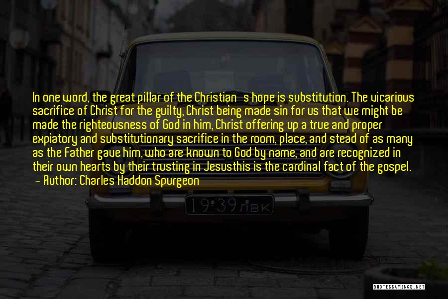 Charles Haddon Spurgeon Quotes: In One Word, The Great Pillar Of The Christian's Hope Is Substitution. The Vicarious Sacrifice Of Christ For The Guilty,