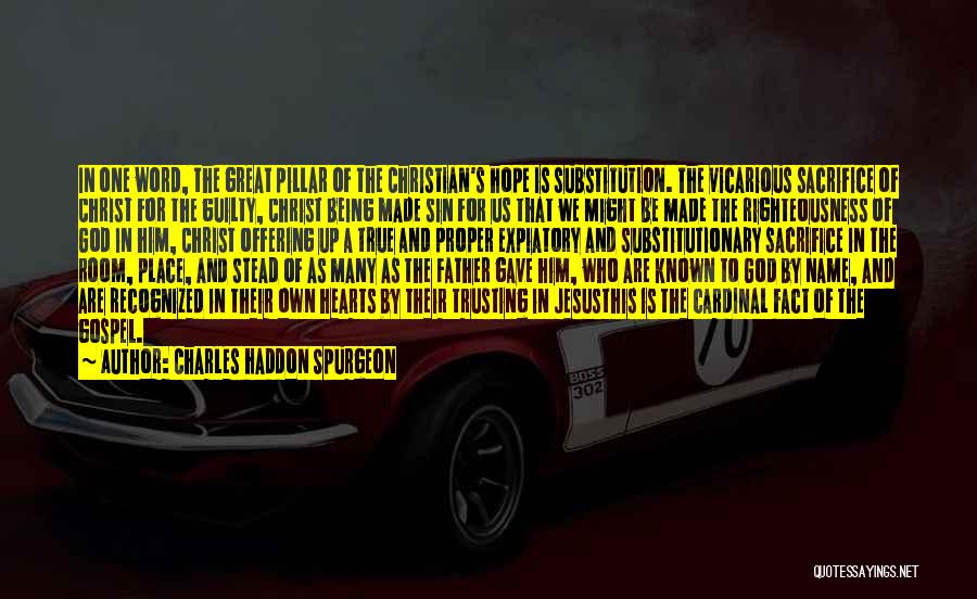 Charles Haddon Spurgeon Quotes: In One Word, The Great Pillar Of The Christian's Hope Is Substitution. The Vicarious Sacrifice Of Christ For The Guilty,