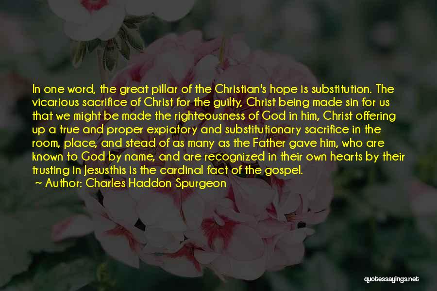 Charles Haddon Spurgeon Quotes: In One Word, The Great Pillar Of The Christian's Hope Is Substitution. The Vicarious Sacrifice Of Christ For The Guilty,