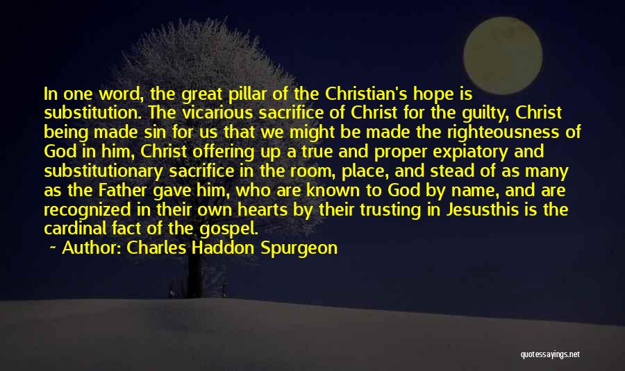 Charles Haddon Spurgeon Quotes: In One Word, The Great Pillar Of The Christian's Hope Is Substitution. The Vicarious Sacrifice Of Christ For The Guilty,