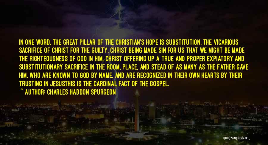 Charles Haddon Spurgeon Quotes: In One Word, The Great Pillar Of The Christian's Hope Is Substitution. The Vicarious Sacrifice Of Christ For The Guilty,