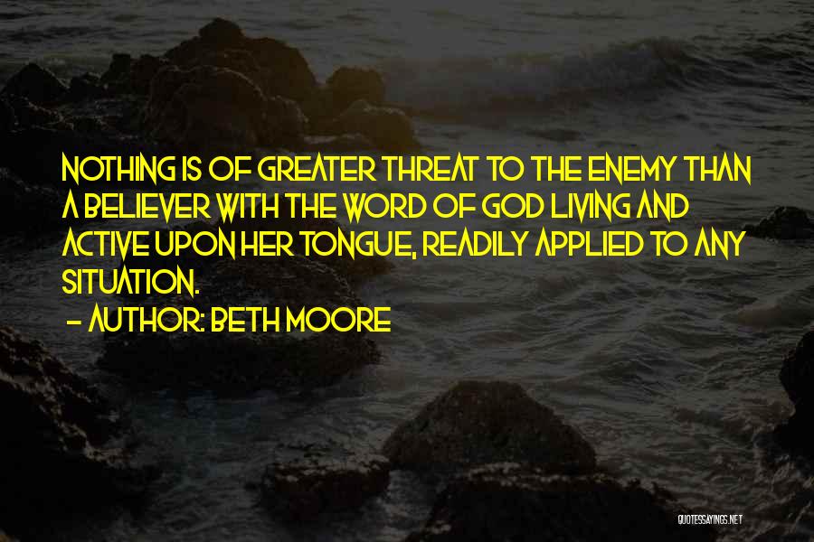 Beth Moore Quotes: Nothing Is Of Greater Threat To The Enemy Than A Believer With The Word Of God Living And Active Upon