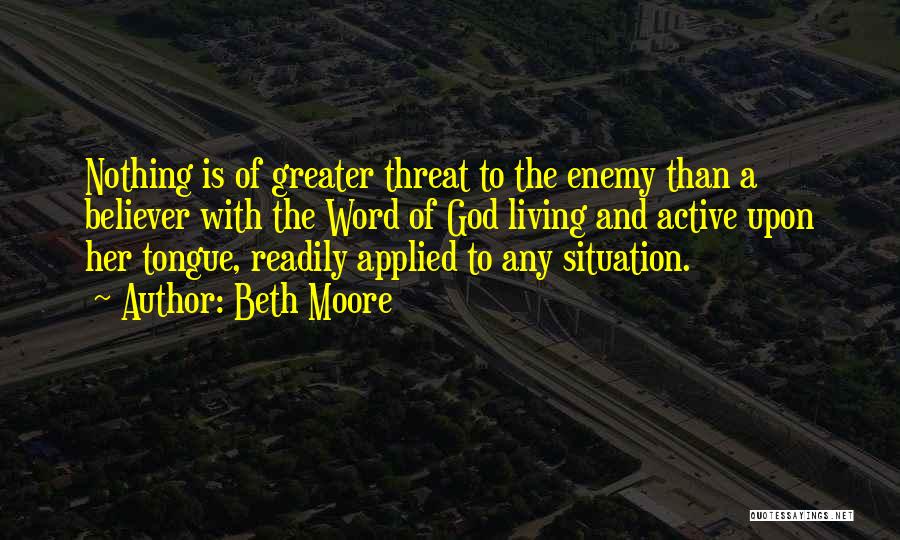 Beth Moore Quotes: Nothing Is Of Greater Threat To The Enemy Than A Believer With The Word Of God Living And Active Upon