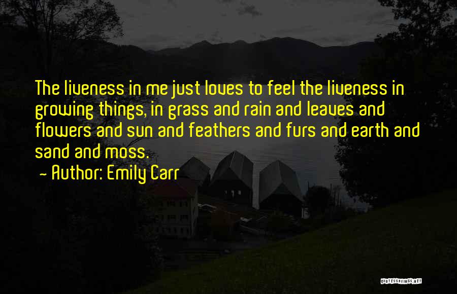 Emily Carr Quotes: The Liveness In Me Just Loves To Feel The Liveness In Growing Things, In Grass And Rain And Leaves And