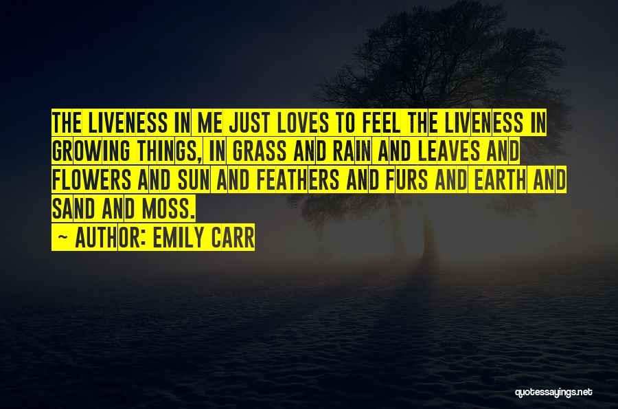 Emily Carr Quotes: The Liveness In Me Just Loves To Feel The Liveness In Growing Things, In Grass And Rain And Leaves And