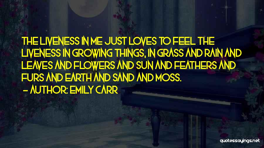 Emily Carr Quotes: The Liveness In Me Just Loves To Feel The Liveness In Growing Things, In Grass And Rain And Leaves And