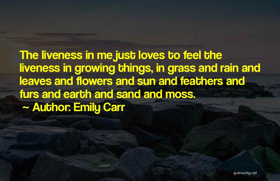 Emily Carr Quotes: The Liveness In Me Just Loves To Feel The Liveness In Growing Things, In Grass And Rain And Leaves And