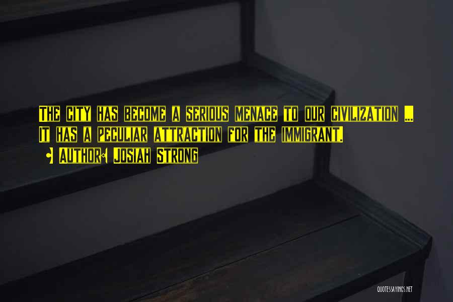 Josiah Strong Quotes: The City Has Become A Serious Menace To Our Civilization ... It Has A Peculiar Attraction For The Immigrant.