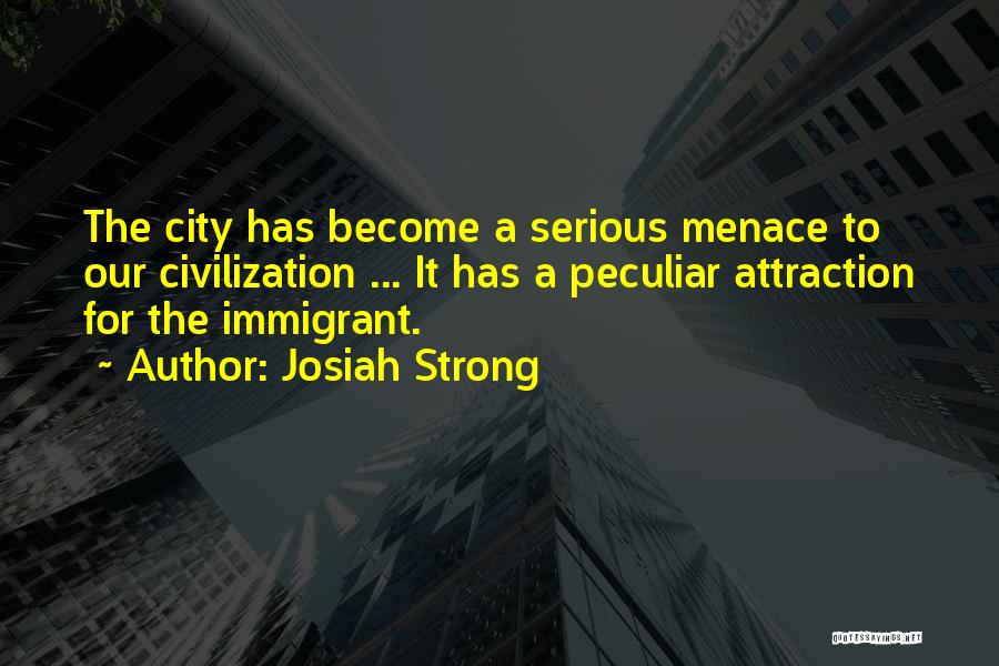 Josiah Strong Quotes: The City Has Become A Serious Menace To Our Civilization ... It Has A Peculiar Attraction For The Immigrant.
