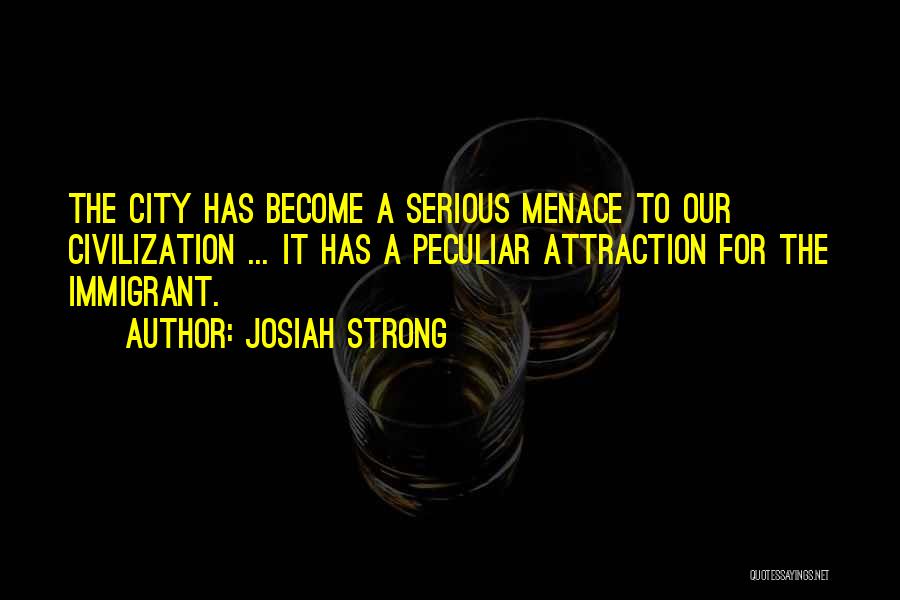 Josiah Strong Quotes: The City Has Become A Serious Menace To Our Civilization ... It Has A Peculiar Attraction For The Immigrant.