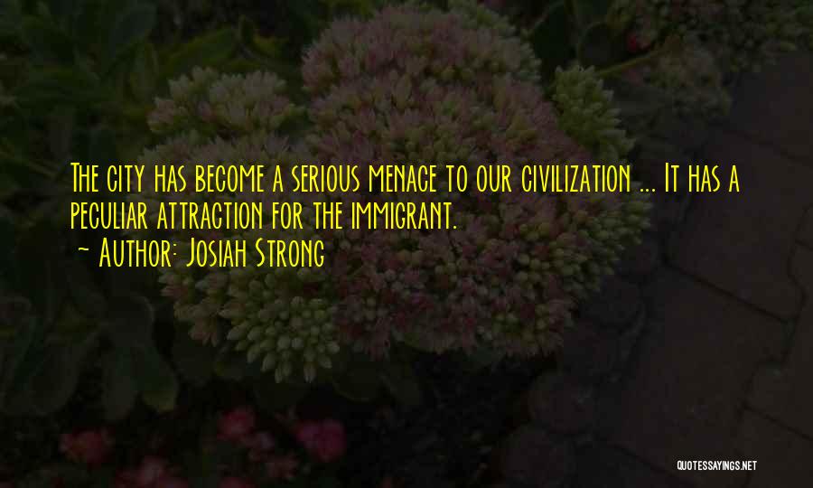 Josiah Strong Quotes: The City Has Become A Serious Menace To Our Civilization ... It Has A Peculiar Attraction For The Immigrant.