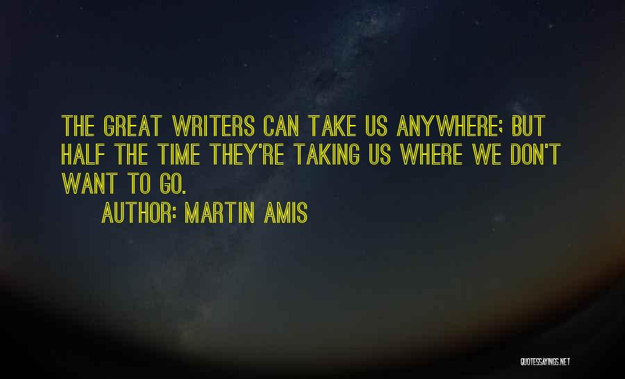 Martin Amis Quotes: The Great Writers Can Take Us Anywhere; But Half The Time They're Taking Us Where We Don't Want To Go.