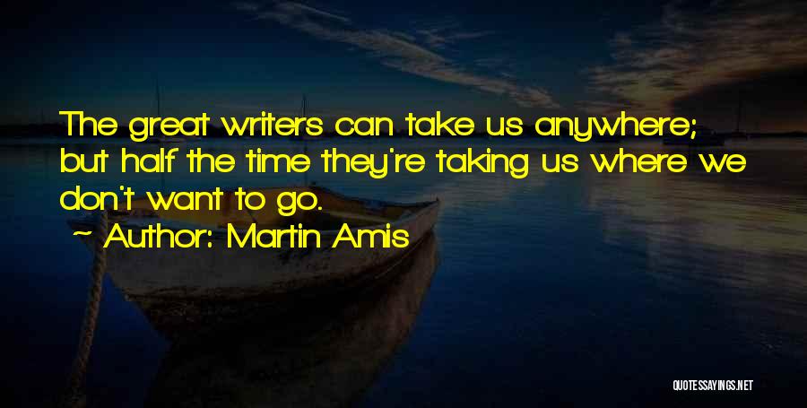Martin Amis Quotes: The Great Writers Can Take Us Anywhere; But Half The Time They're Taking Us Where We Don't Want To Go.