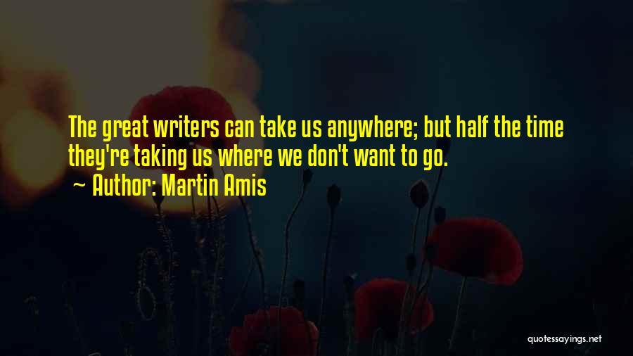 Martin Amis Quotes: The Great Writers Can Take Us Anywhere; But Half The Time They're Taking Us Where We Don't Want To Go.