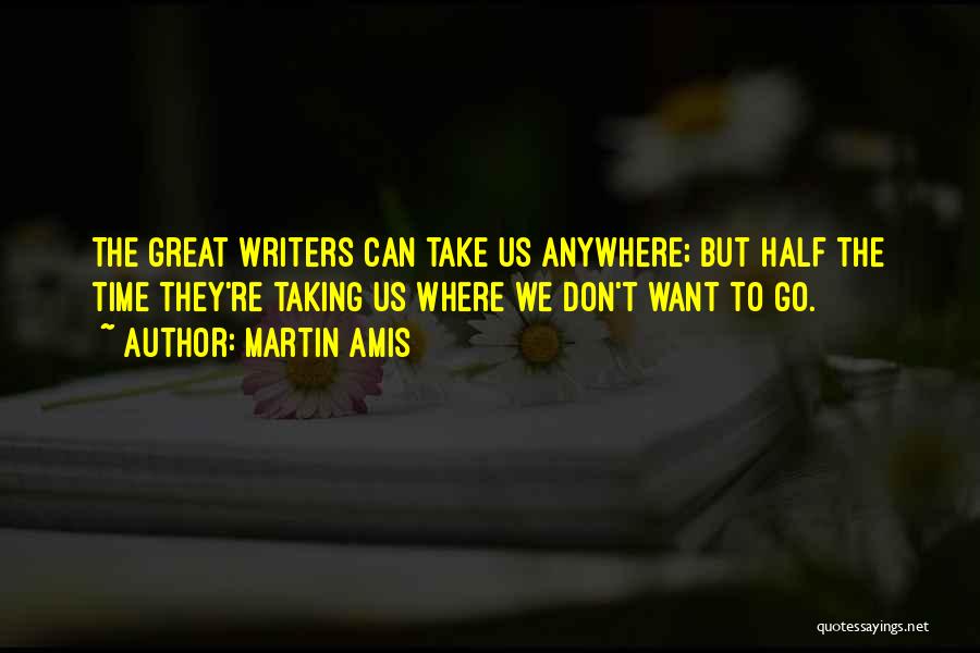 Martin Amis Quotes: The Great Writers Can Take Us Anywhere; But Half The Time They're Taking Us Where We Don't Want To Go.