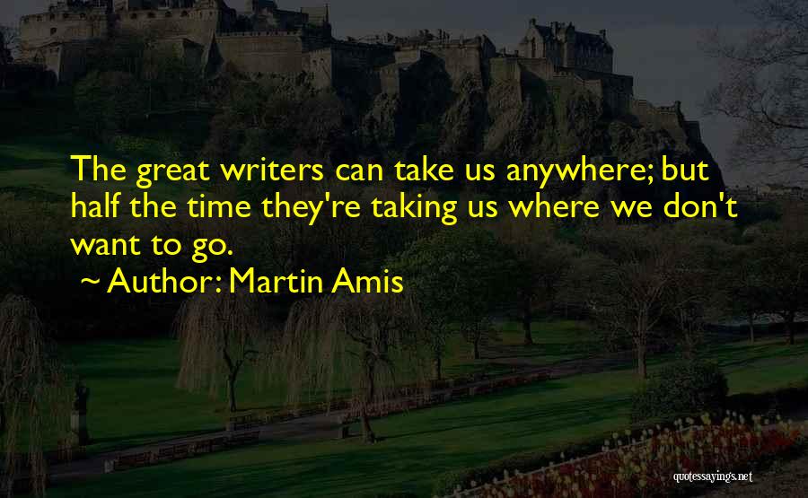 Martin Amis Quotes: The Great Writers Can Take Us Anywhere; But Half The Time They're Taking Us Where We Don't Want To Go.