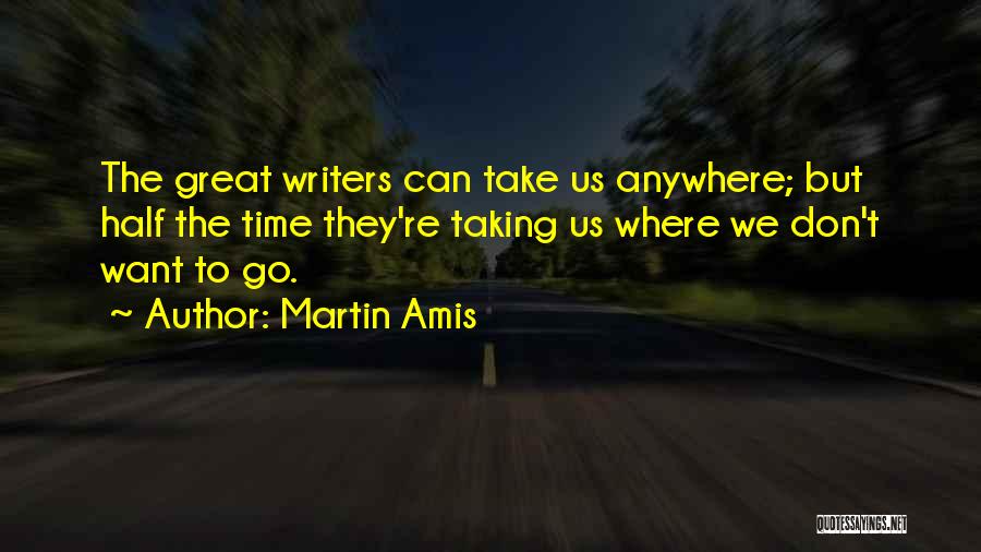 Martin Amis Quotes: The Great Writers Can Take Us Anywhere; But Half The Time They're Taking Us Where We Don't Want To Go.