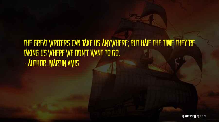 Martin Amis Quotes: The Great Writers Can Take Us Anywhere; But Half The Time They're Taking Us Where We Don't Want To Go.