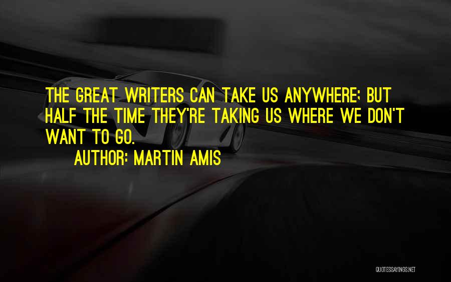 Martin Amis Quotes: The Great Writers Can Take Us Anywhere; But Half The Time They're Taking Us Where We Don't Want To Go.