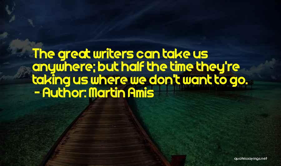 Martin Amis Quotes: The Great Writers Can Take Us Anywhere; But Half The Time They're Taking Us Where We Don't Want To Go.