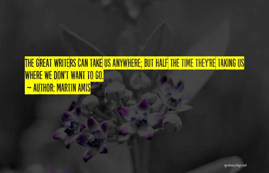 Martin Amis Quotes: The Great Writers Can Take Us Anywhere; But Half The Time They're Taking Us Where We Don't Want To Go.