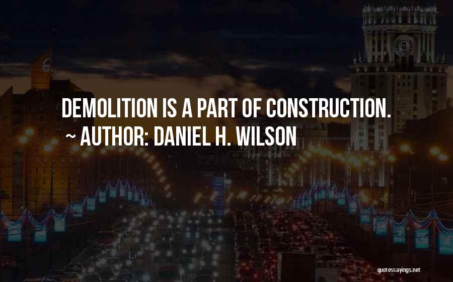 Daniel H. Wilson Quotes: Demolition Is A Part Of Construction.