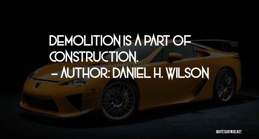 Daniel H. Wilson Quotes: Demolition Is A Part Of Construction.