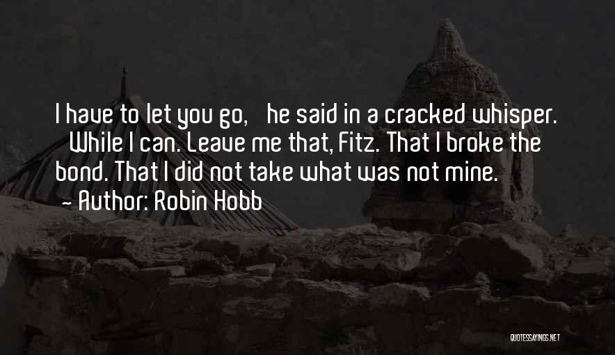 Robin Hobb Quotes: I Have To Let You Go,' He Said In A Cracked Whisper. 'while I Can. Leave Me That, Fitz. That