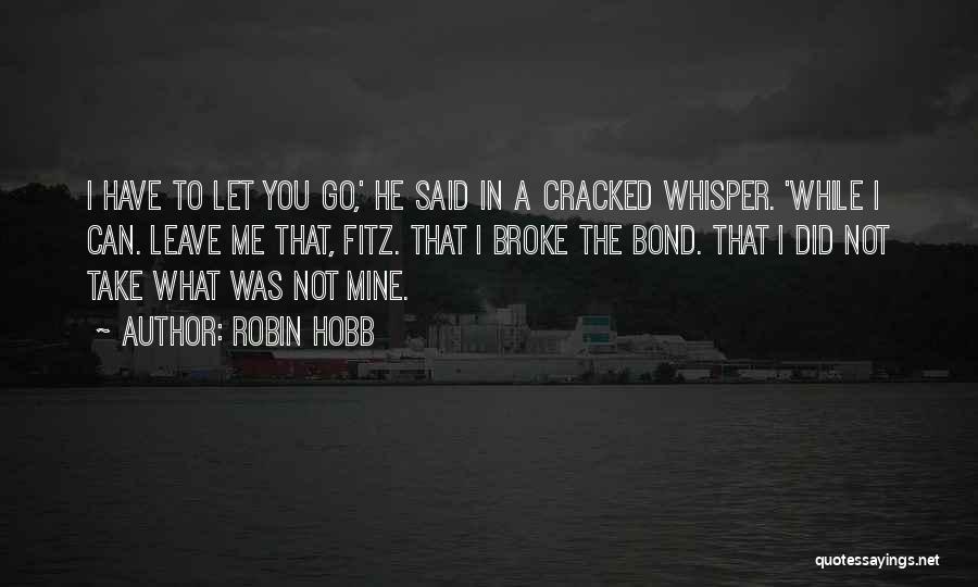 Robin Hobb Quotes: I Have To Let You Go,' He Said In A Cracked Whisper. 'while I Can. Leave Me That, Fitz. That