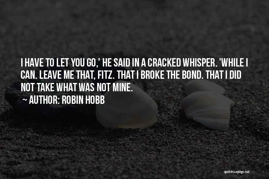 Robin Hobb Quotes: I Have To Let You Go,' He Said In A Cracked Whisper. 'while I Can. Leave Me That, Fitz. That