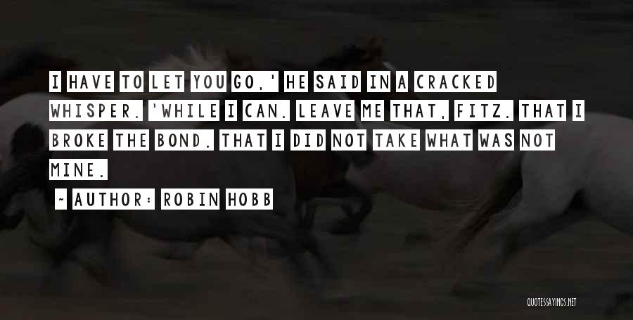 Robin Hobb Quotes: I Have To Let You Go,' He Said In A Cracked Whisper. 'while I Can. Leave Me That, Fitz. That