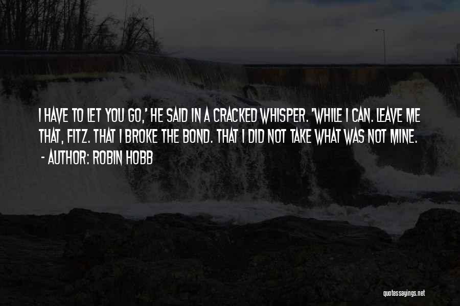 Robin Hobb Quotes: I Have To Let You Go,' He Said In A Cracked Whisper. 'while I Can. Leave Me That, Fitz. That