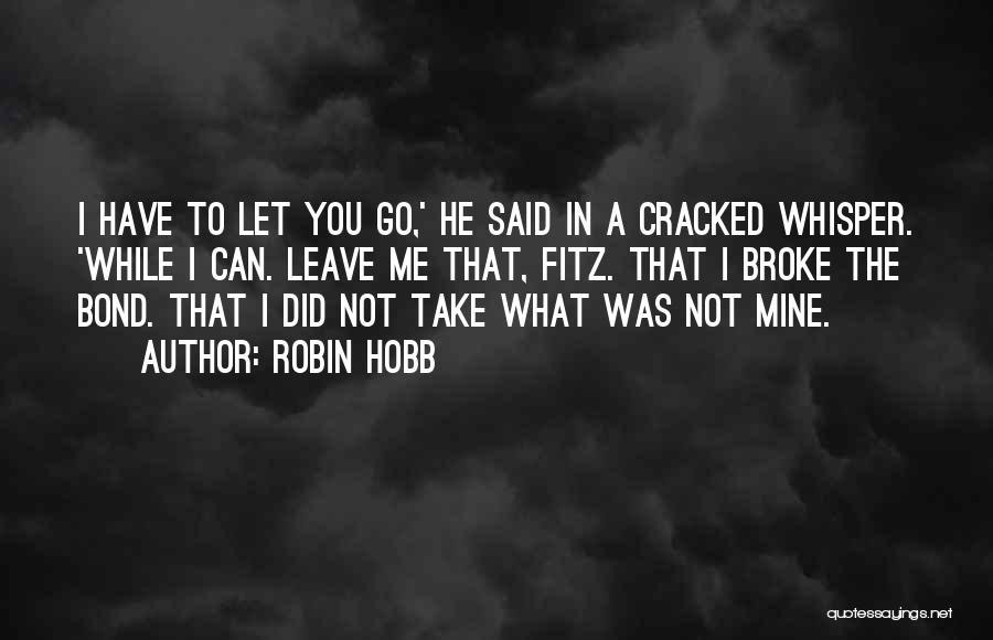 Robin Hobb Quotes: I Have To Let You Go,' He Said In A Cracked Whisper. 'while I Can. Leave Me That, Fitz. That